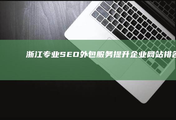 浙江专业SEO外包服务：提升企业网站排名与流量