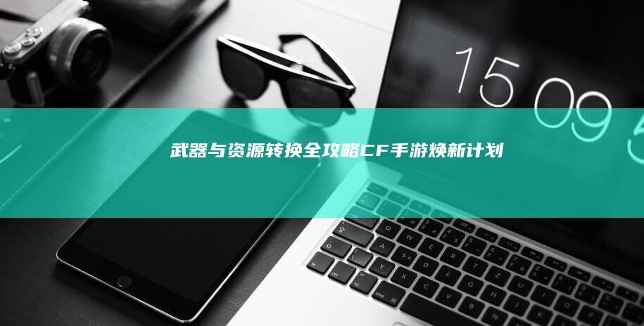 武器与资源转换全攻略-CF手游焕新计划