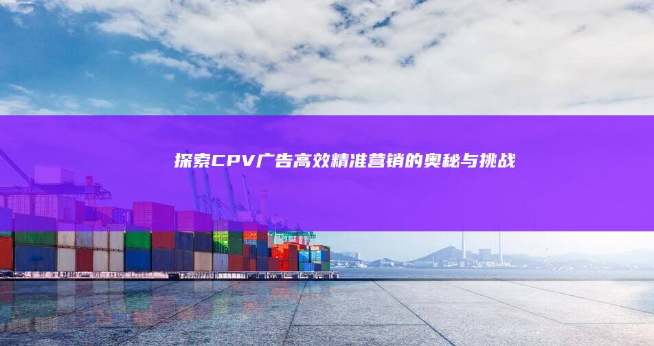 探索CPV广告：高效精准营销的奥秘与挑战