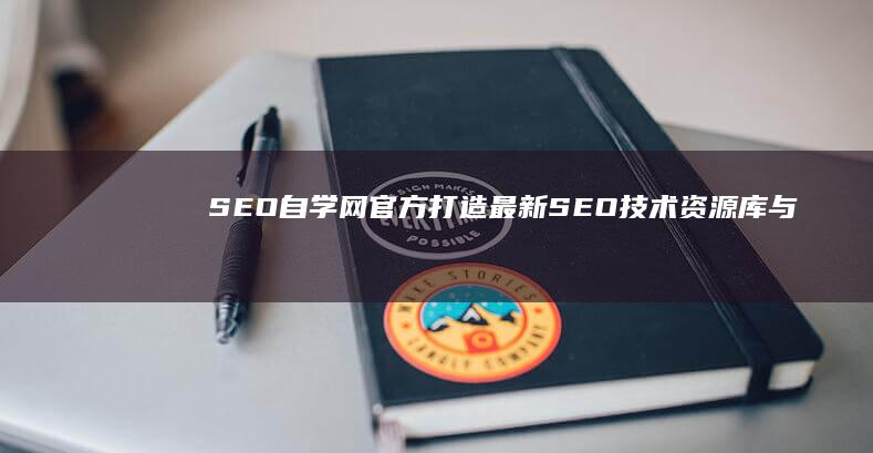 SEO自学网官方：打造最新SEO技术资源库与自学指南